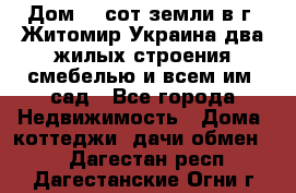 Дом 28 сот земли в г. Житомир Украина два жилых строения смебелью и всем им.,сад - Все города Недвижимость » Дома, коттеджи, дачи обмен   . Дагестан респ.,Дагестанские Огни г.